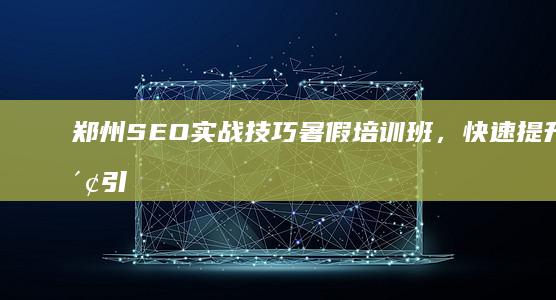 郑州SEO实战技巧暑假培训班，快速提升搜索引擎优化能力